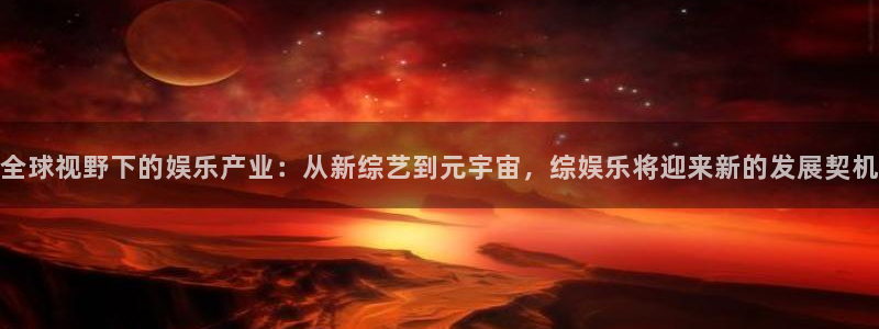 顺盈娱乐：全球视野下的娱乐产业：从新综艺到元宇宙，综娱乐将迎来新的发展契机