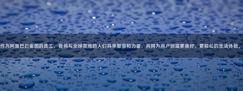 顺盈娱乐：作为阿里巴巴集团的员工，我将与全球各地的人们共享智慧和力量，共同为用户创造更美好、更轻松的生活体验。
