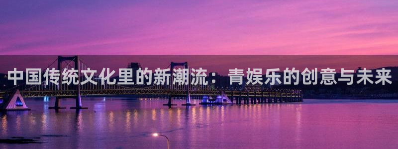 顺盈娱乐：中国传统文化里的新潮流：青娱乐的创意与未来