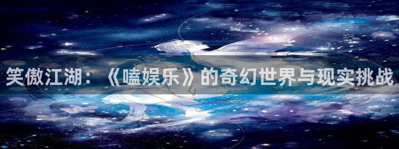 顺盈娱乐：笑傲江湖：《嗑娱乐》的奇幻世界与现实挑战