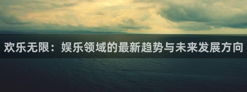 顺盈娱乐：欢乐无限：娱乐领域的最新趋势与未来发展方向