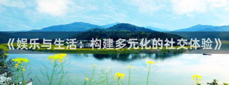 顺盈娱乐：《娱乐与生活：构建多元化的社交体验》