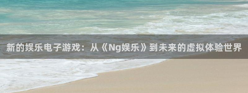 顺盈娱乐：新的娱乐电子游戏：从《Ng娱乐》到未来的虚拟体验世界