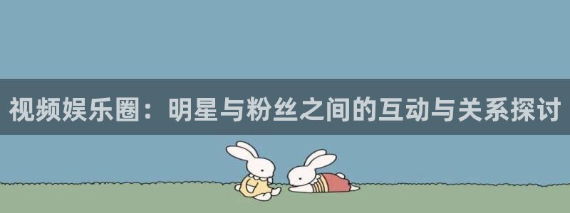 顺盈娱乐：视频娱乐圈：明星与粉丝之间的互动与关系探讨